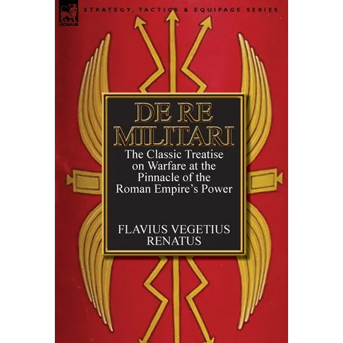 De Re Militari (Concerning Military Affairs): the Classic Treatise on Warfare at the Pinnacle of the Roman Empire's Power - Hardcover