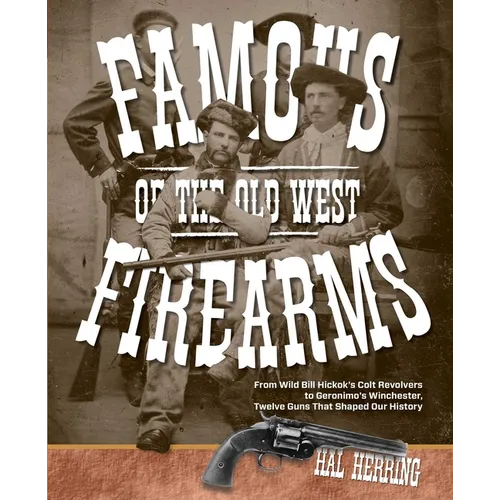 Famous Firearms of the Old West: From Wild Bill Hickok's Colt Revolvers To Geronimo's Winchester, Twelve Guns That Shaped Our History - Paperback