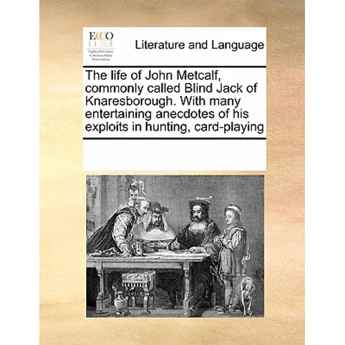 The life of John Metcalf, commonly called Blind Jack of Knaresborough. With many entertaining anecdotes of his exploits in hunting, card-playing
