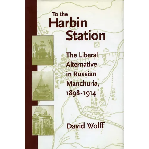 To the Harbin Station: The Liberal Alternative in Russian Manchuria, 1898-1914 - Hardcover