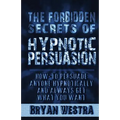 The Forbidden Secrets of Hypnotic Persuasion: How-To Persuade Anyone Hypnotically And Always Get What You Want