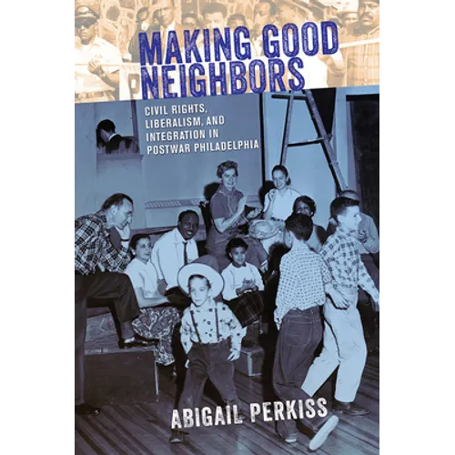 Making Good Neighbors: Civil Rights, Liberalism, and Integration in Postwar Philadelphia - Hardcover