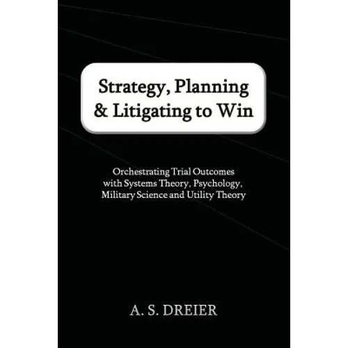 Strategy, Planning & Litigating to Win: Orchestrating Trial Outcomes with Systems Theory, Psychology, Military Science and Utility Theory