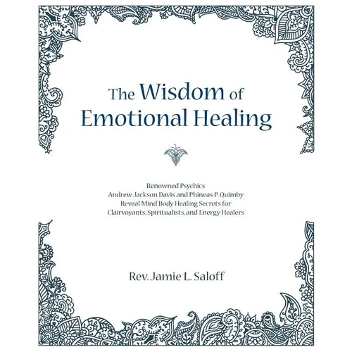 The Wisdom of Emotional Healing: Renowned Psychics Andrew Jackson Davis and Phineas P. Quimby Reveal Mind Body Healing Secrets for Clairvoyants, Spiri - Paperback