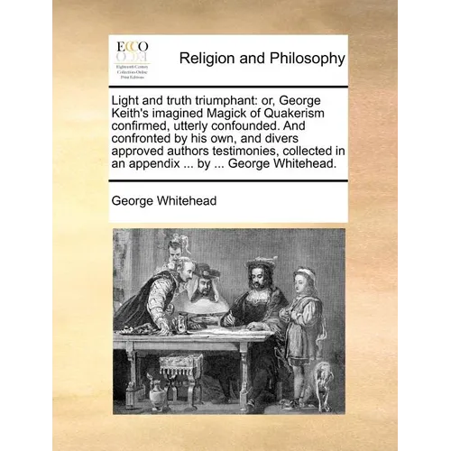 Light and Truth Triumphant: Or, George Keith's Imagined Magick of Quakerism Confirmed, Utterly Confounded. and Confronted by His Own, and Divers A - Paperback