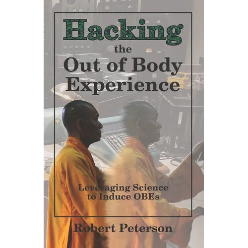 Hacking the Out of Body Experience: Leveraging Science to Induce OBEs - Paperback