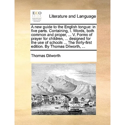 A New Guide to the English Tongue: In Five Parts. Containing, I. Words, Both Common and Proper, ... V. Forms of Prayer for Children, ... Designed for