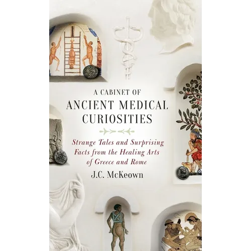 Cabinet of Ancient Medical Curiosities: Strange Tales and Surprising Facts from the Healing Arts of Greece and Rome