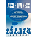 Assertiveness: A Communication Skills Training Guide for an Unshakeable Mindset, Earning the Respect of Others and Standing Up for Yo