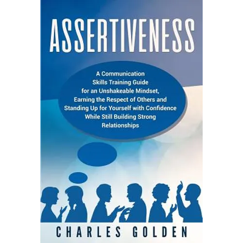 Assertiveness: A Communication Skills Training Guide for an Unshakeable Mindset, Earning the Respect of Others and Standing Up for Yo