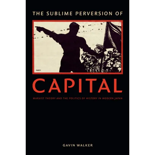 The Sublime Perversion of Capital: Marxist Theory and the Politics of History in Modern Japan