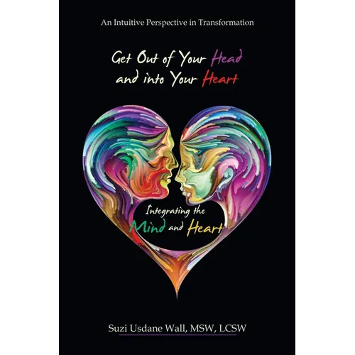 Get out of Your Head and into Your Heart Integrating the Mind and Heart: An Intuitive Perspective in Transformation