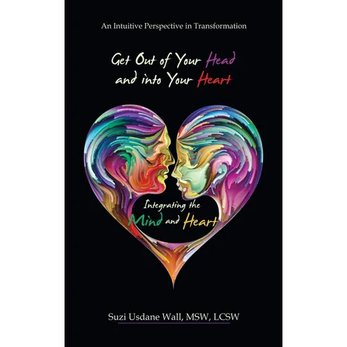 Get out of Your Head and into Your Heart Integrating the Mind and Heart: An Intuitive Perspective in Transformation