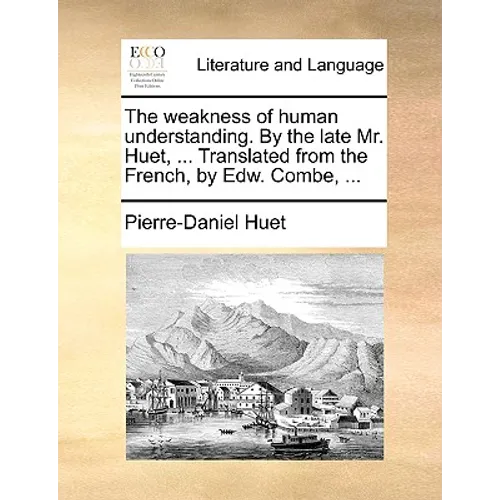 The Weakness of Human Understanding. by the Late Mr. Huet, ... Translated from the French, by Edw. Combe, ...