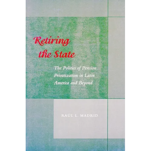 Retiring the State: The Politics of Pension Privatization in Latin America and Beyond - Paperback