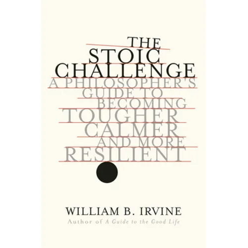 The Stoic Challenge: A Philosopher's Guide to Becoming Tougher, Calmer, and More Resilient