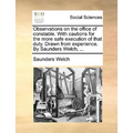 Observations on the Office of Constable. with Cautions for the More Safe Execution of That Duty. Drawn from Experience. by Saunders Welch, ...