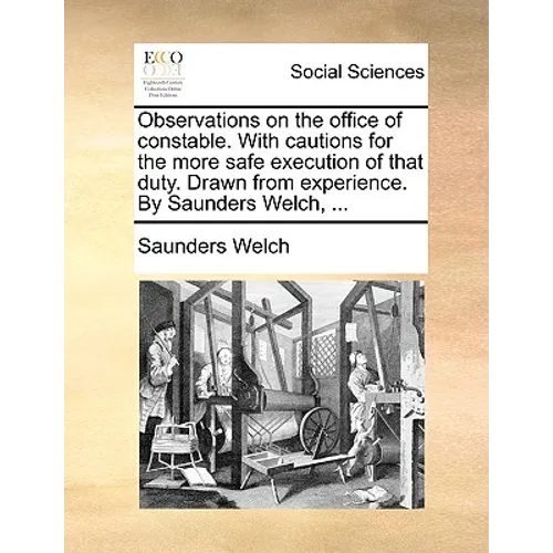 Observations on the Office of Constable. with Cautions for the More Safe Execution of That Duty. Drawn from Experience. by Saunders Welch, ... - Paperback