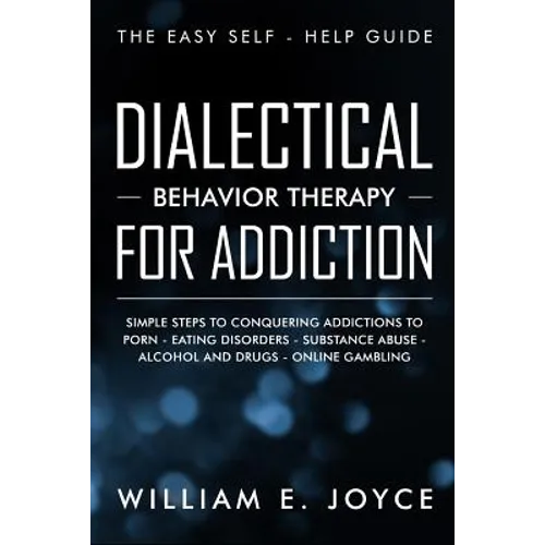 Dialectical Behavior Therapy for Addiction: The Easy Self - Help Guide - Simple Steps to Conquering Addictions to Porn - Eating Disorders - Substance