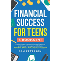 Financial Success for Teens: (3 Books in 1) Easy to Learn Investing, Career Planning, and Money Management Skills to Achieve Early Financial Freedom