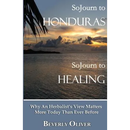 Sojourn to Honduras Sojourn to Healing: Why An Herbalist's View Matters More Today Than Ever Before