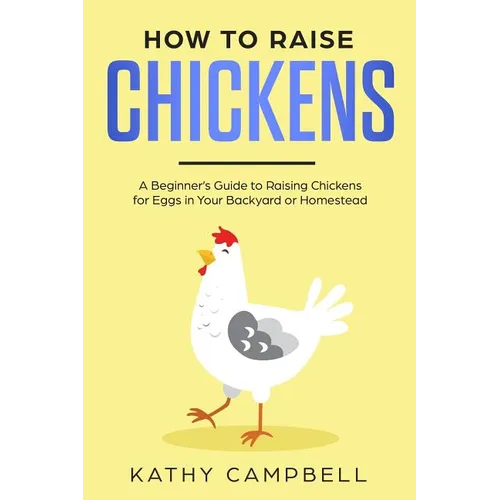 How to Raise Chickens: A Beginner's Guide to Raising Chickens for Eggs in Your Backyard or Homestead - Paperback