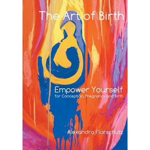 The Art of Birth: Empower Yourself for Conception, Pregnancy and Birth