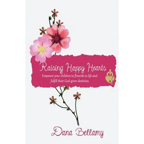 Raising Happy Hearts: Empower your children to flourish in life and fulfill their God-given destinies!