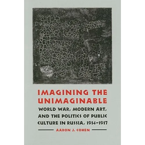 Imagining the Unimaginable: World War, Modern Art, and the Politics of Public Culture in Russia, 1914-1917 - Hardcover