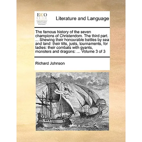 The Famous History of the Seven Champions of Christendom. the Third Part. ... Shewing Their Honourable Battles by Sea and Land: Their Tilts, Justs, To