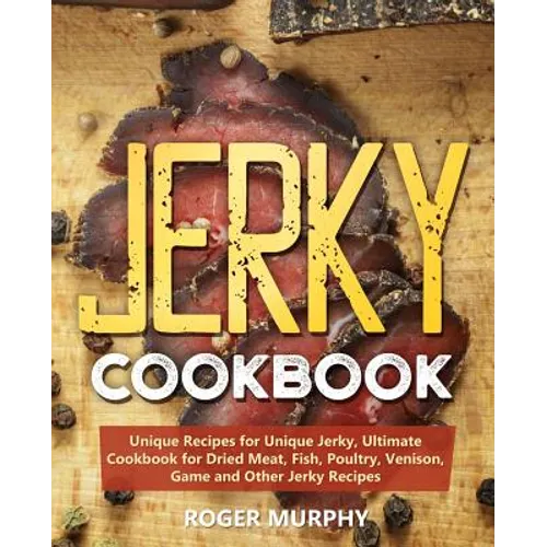 Jerky Cookbook: Unique Recipes for Unique Jerky, Ultimate Cookbook for Dried Meat, Fish, Poultry, Venison, Game and Other Jerky Recipe - Paperback