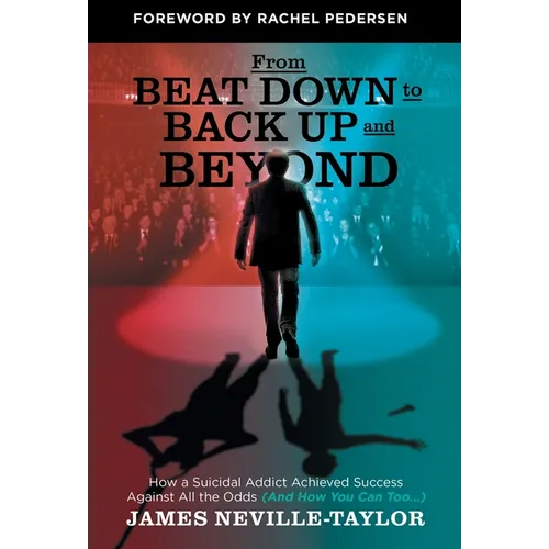 From Beat Down to Back Up and Beyond: How a Suicidal Addict Achieved Success Against All the Odds (And How You Can Too...)