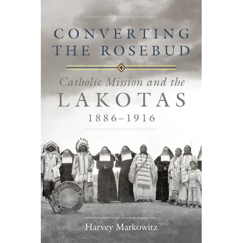 Converting the Rosebud: Catholic Mission and the Lakotas, 1886-1916 Volume 277 - Hardcover