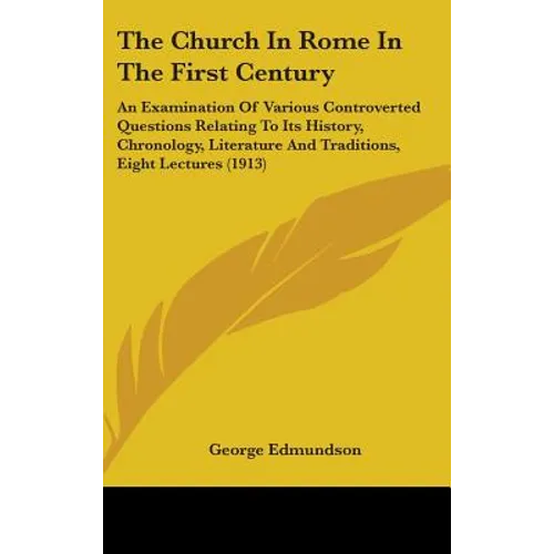 The Church In Rome In The First Century: An Examination Of Various Controverted Questions Relating To Its History, Chronology, Literature And Traditio - Hardcover