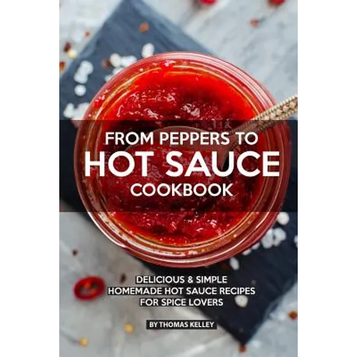 From Peppers to Hot Sauce Cookbook: Delicious Simple Homemade Hot Sauce Recipes for Spice Lovers - Paperback