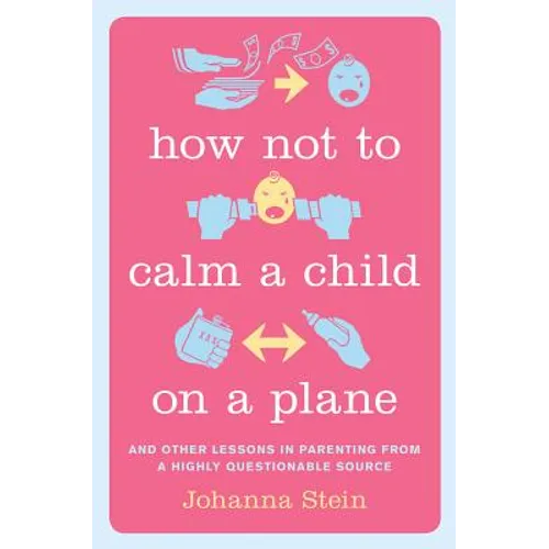 How Not to Calm a Child on a Plane: And Other Lessons in Parenting from a Highly Questionable Source - Hardcover