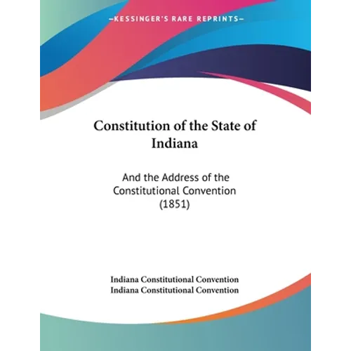 Constitution of the State of Indiana: And the Address of the Constitutional Convention (1851) - Paperback