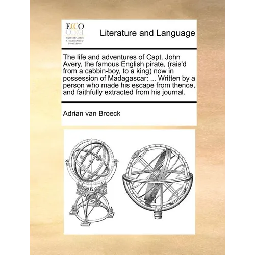 The life and adventures of Capt. John Avery, the famous English pirate, (rais'd from a cabbin-boy, to a king) now in possession of Madagascar: ... Wri