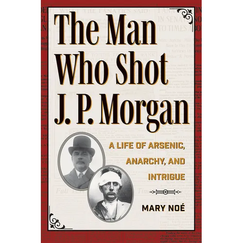 The Man Who Shot J. P. Morgan: A Life of Arsenic, Anarchy, and Intrigue - Paperback