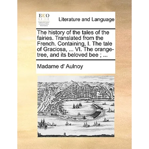 The History of the Tales of the Fairies. Translated from the French. Containing, I. the Tale of Graciosa, ... VI. the Orange-Tree, and Its Beloved Bee