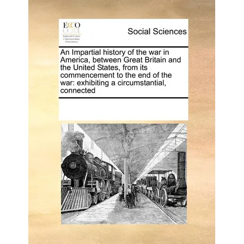 An Impartial history of the war in America, between Great Britain and the United States, from its commencement to the end of the war: exhibiting a cir - Paperback