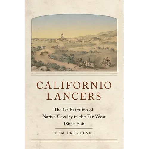 Californio Lancers: The 1st Battalion of Native Cavalry in the Far West, 1863-1866 - Paperback