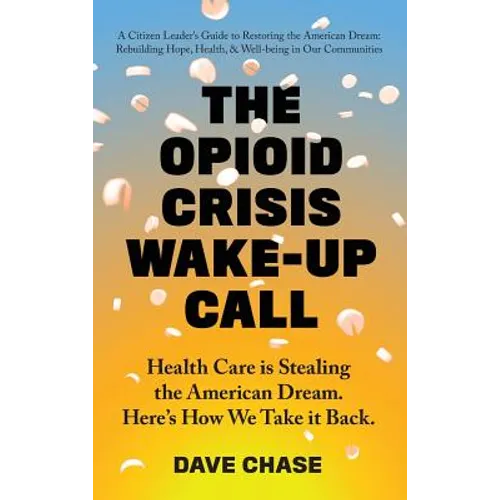 The Opioid Crisis Wake-Up Call: Health Care is Stealing the American Dream. Here's How We Take it Back. - Hardcover