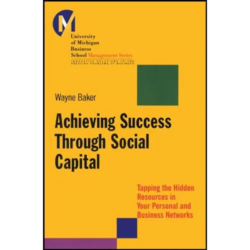 Achieving Success Through Social Capital: Tapping the Hidden Resources in Your Personal and Business Networks