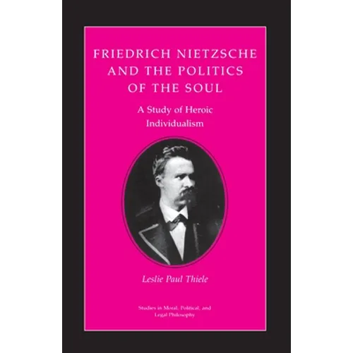 Friedrich Nietzsche and the Politics of the Soul: A Study of Heroic Individualism