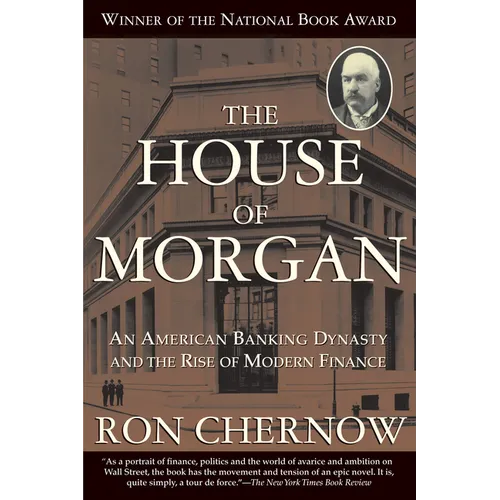 The House of Morgan: An American Banking Dynasty and the Rise of Modern Finance