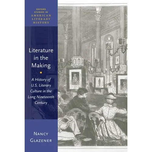 Literature in the Making: A History of U.S. Literary Culture in the Long Nineteenth Century - Paperback