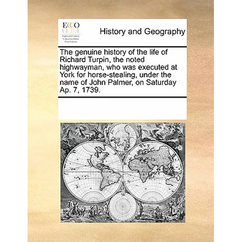 The genuine history of the life of Richard Turpin, the noted highwayman, who was executed at York for horse-stealing, under the name of John Palmer, o