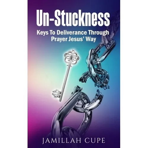 Un-Stuckness: Keys To Deliverance Through Prayer Jesus' Way